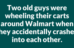 Two old guys were wheeling their carts around Walmart when they accidentally crashed into each other.